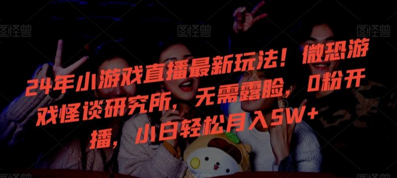 24年小游戏直播最新玩法！微恐游戏怪谈研究所，无需露脸，0粉开播，小白轻松月入5W+【揭秘】-谷进海小站