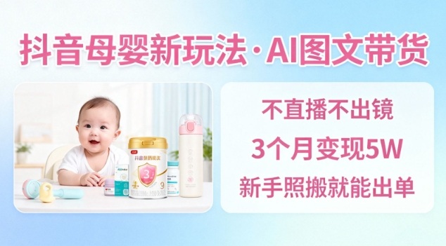 抖音母婴赛道新玩法，AI图文带货，不用直播，3个月变现5W，新手照搬就能出单-谷进海小站