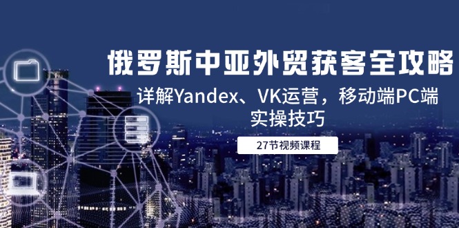 俄罗斯中亚外贸获客全攻略，详解Yandex、VK运营，移动端PC端实操技巧-谷进海小站
