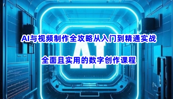 AI与视频制作全攻略从入门到精通实战，全面且实用的数字创作课程-谷进海小站