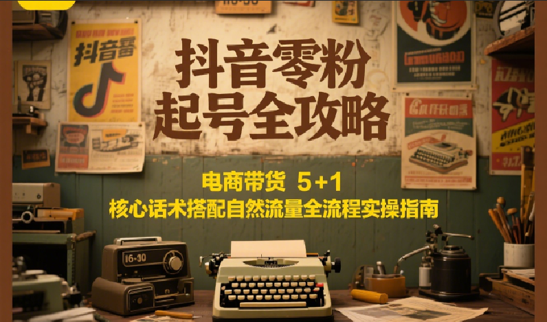 抖音零粉起号全攻略：电商带货 5+1 核心话术搭配自然流量全流程实操指南-谷进海小站