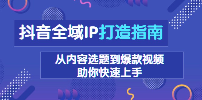 抖音全域IP打造指南，从内容选题到爆款视频，助你快速上手-谷进海小站