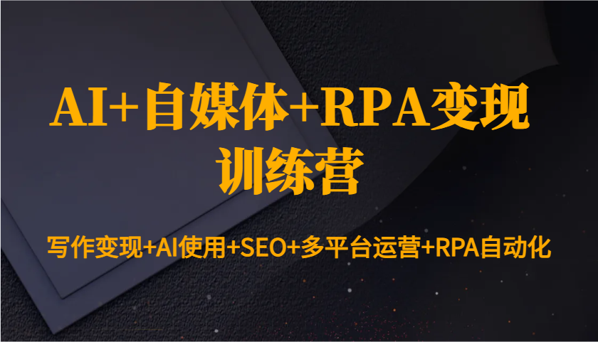 AI+自媒体+RPA变现训练营：写作变现+AI使用+SEO+多平台运营+RPA自动化-谷进海小站