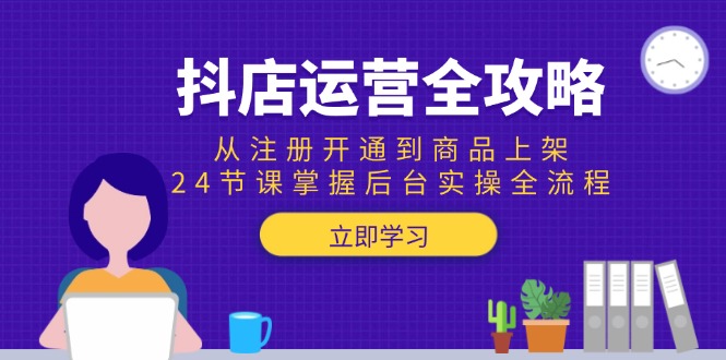 抖店运营全攻略：从注册开通到商品上架，24节课掌握后台实操全流程-谷进海小站