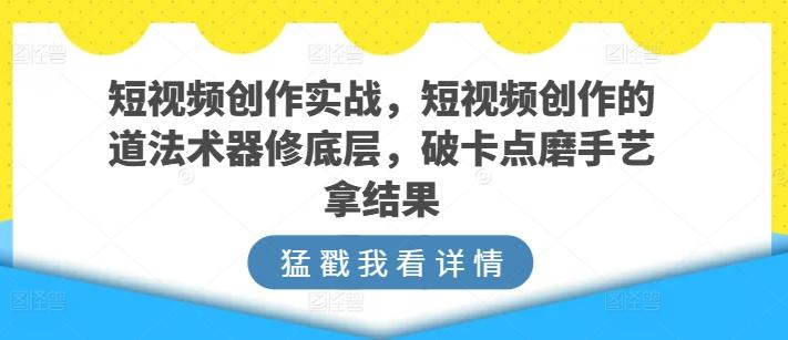 短视频创作实战，短视频创作的道法术器修底层，破卡点磨手艺拿结果-谷进海小站