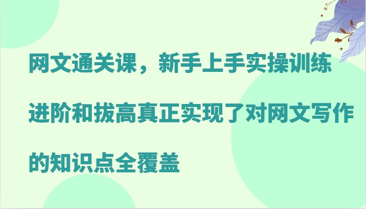 网文通关课，新手上手实操训练，进阶和拔高真正实现了对网文写作的知识点全覆盖-谷进海小站