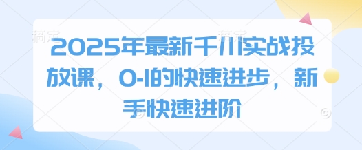 2025年最新千川实战投放课，0-1的快速进步，新手快速进阶-谷进海小站