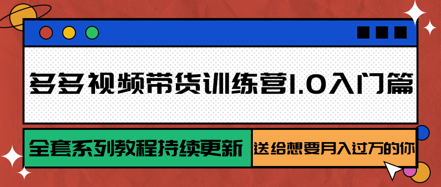 多多视频带货训练营1.0入门篇，全套系列教程持续更新，送给想要月入过万的你-谷进海小站