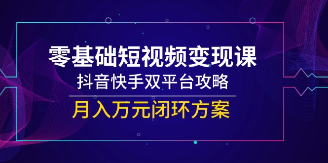 零基础短视频变现课，抖音快手双平台攻略，月入万元闭环方案-谷进海小站