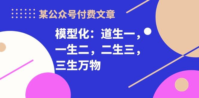 某公众号付费文章《模型化：道生一，一生二，二生三，三生万物！》-谷进海小站