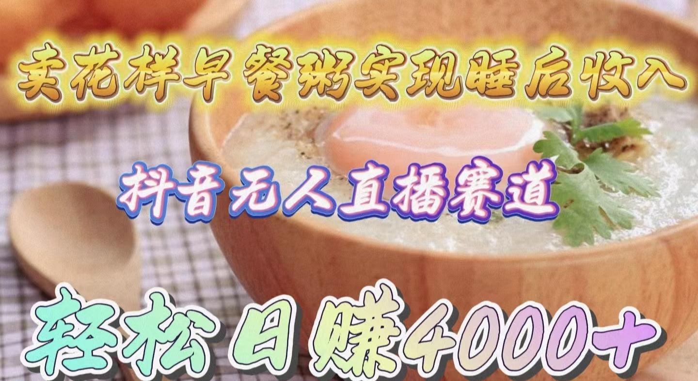 (9822期)卖花样早餐粥实现睡后收入！抖音无人直播新赛道，轻松日赚4000+-谷进海小站