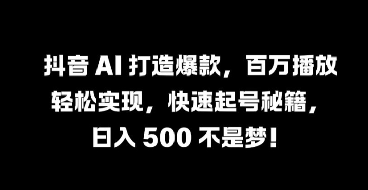 抖音 AI 打造爆款，百万播放轻松实现，快速起号秘籍【揭秘】-谷进海小站