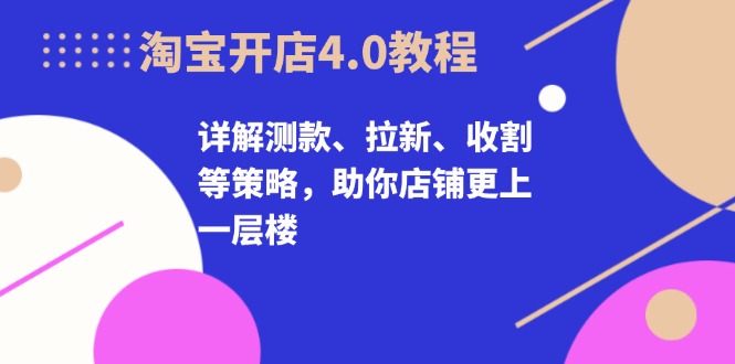 淘宝开店4.0教程，详解测款、拉新、收割等策略，助你店铺更上一层楼-谷进海小站