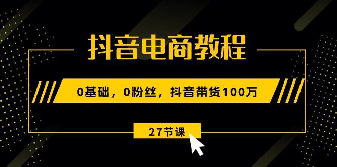抖音电商教程：0基础，0粉丝，抖音带货100万(27节视频课-谷进海小站