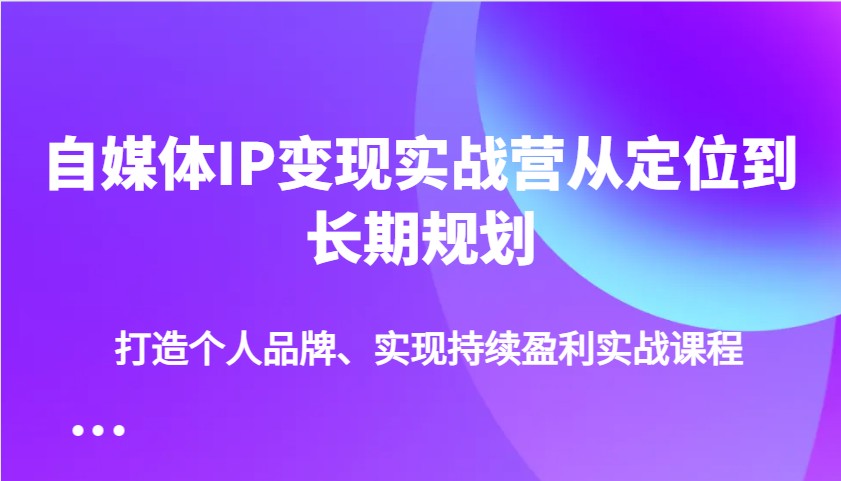 自媒体IP变现实战营从定位到长期规划，打造个人品牌、实现持续盈利实战课程-谷进海小站