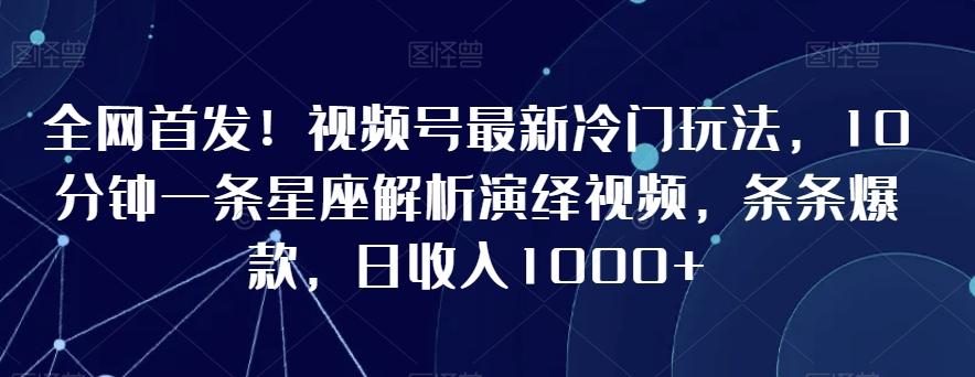 全网首发！视频号最新冷门玩法，10分钟一条星座解析演绎视频，条条爆款，日收入1000+【揭秘】-谷进海小站