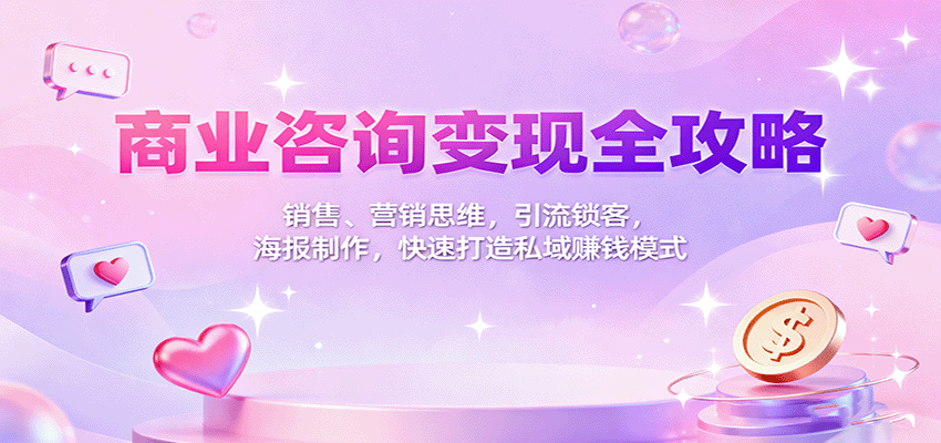 商业咨询变现全攻略：销售、营销思维，引流锁客，海报制作，快速打造私域赚钱模式-谷进海小站