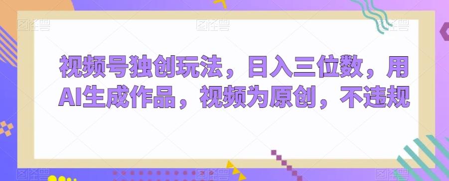 视频号独创玩法，日入三位数，用AI生成作品，视频为原创，不违规-谷进海小站