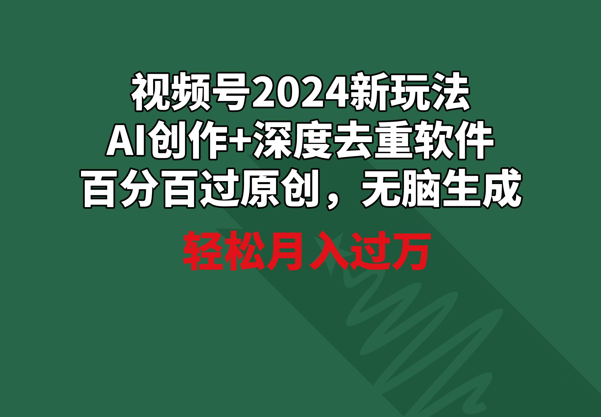 视频号2024新玩法，AI创作+深度去重软件 百分百过原创，无脑生成，月入过万-谷进海小站