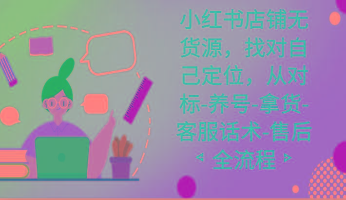 小红书店铺无货源课程，找对自己定位，从对标-养号-拿货-客服话术-售后全流程-谷进海小站