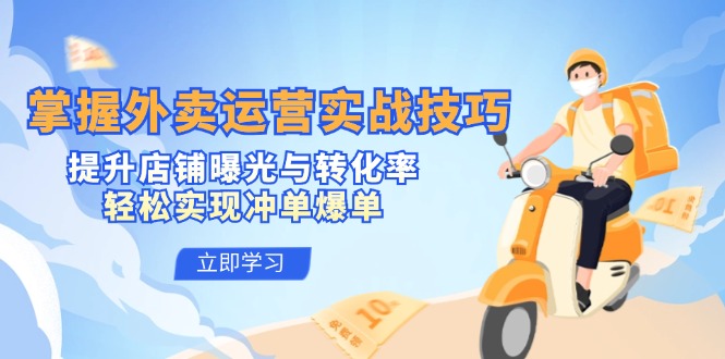 掌握外卖运营实战技巧，提升店铺曝光与转化率，轻松实现冲单爆单-谷进海小站