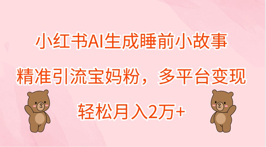 小红书AI生成睡前小故事，精准引流宝妈粉，多平台变现，轻松月入2万+-谷进海小站