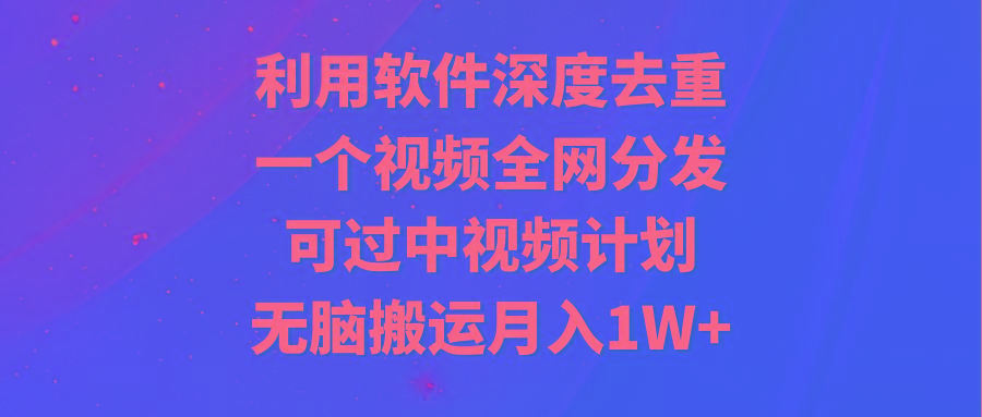 利用软件深度去重，一个视频全网分发，可过中视频计划，无脑搬运月入1W+-谷进海小站