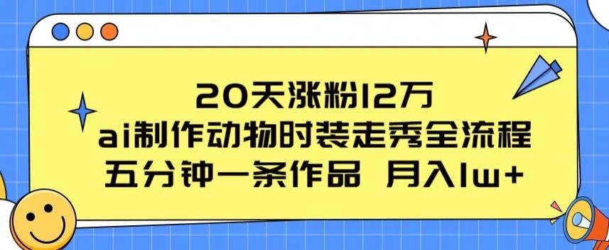 20天涨粉12万，ai制作动物时装走秀全流程，五分钟一条作品，流量大【揭秘】-谷进海小站