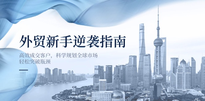 外贸新手逆袭指南：高效成交客户，科学规划全球市场，轻松突破瓶颈-谷进海小站