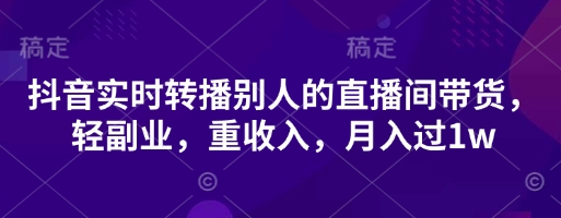 抖音实时转播别人的直播间带货，轻副业，重收入，月入过1w-谷进海小站