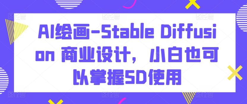 AI绘画-Stable Diffusion 商业设计，小白也可以掌握SD使用-谷进海小站