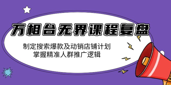万相台无界课程复盘：制定搜索爆款及动销店铺计划，掌握精准人群推广逻辑-谷进海小站