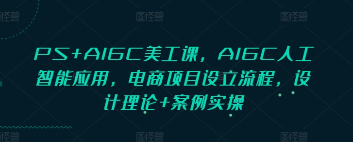 PS+AIGC美工课，AIGC人工智能应用，电商项目设立流程，设计理论+案例实操-谷进海小站