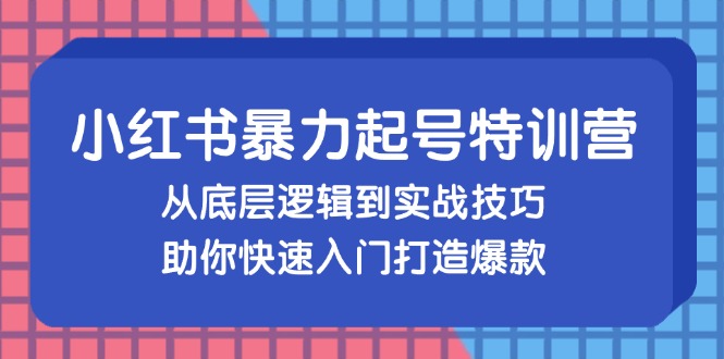 小红书暴力起号训练营，从底层逻辑到实战技巧，助你快速入门打造爆款-谷进海小站