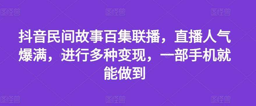 抖音民间故事百集联播，直播人气爆满，进行多种变现，一部手机就能做到【揭秘】-谷进海小站