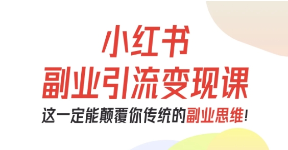 小红书副业引流变现课，从0-1跑通副业项目，这一定能颠覆你传统的副业思维-谷进海小站