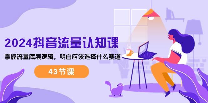 2024抖音流量·认知课：掌握流量底层逻辑，明白应该选择什么赛道 (43节课-谷进海小站