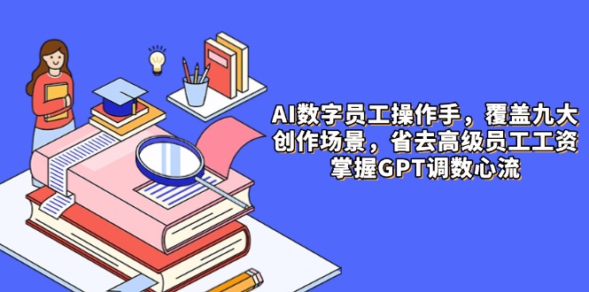 AI数字员工操作手，9大场景内容创作，省去高级员工工资，掌握GPT调数心流-谷进海小站