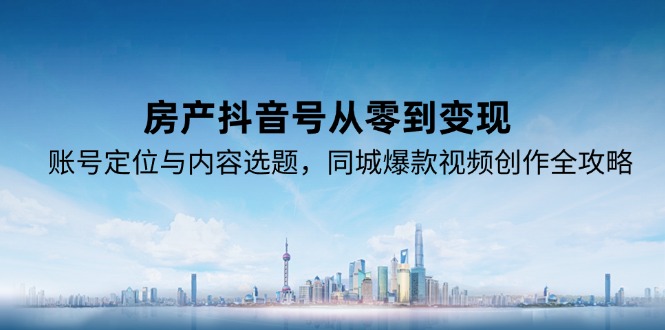 房产抖音号从零到变现，账号定位与内容选题，同城爆款视频创作全攻略-谷进海小站