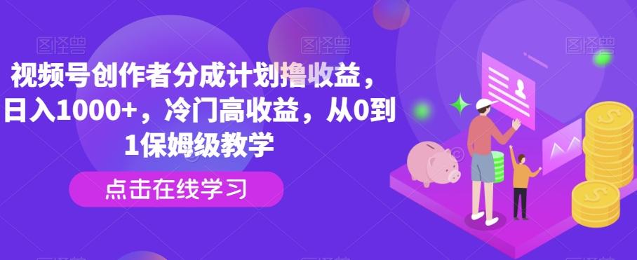 视频号创作者分成计划撸收益，日入1000+，冷门高收益，从0到1保姆级教学-谷进海小站