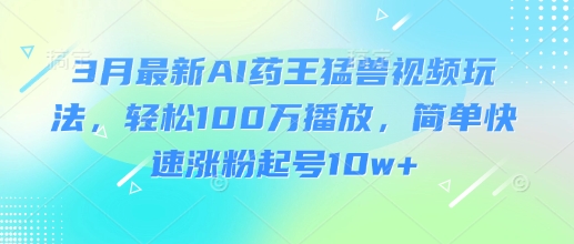 3月最新AI药王猛兽视频玩法，轻松100W播放，简单快速涨粉起号10w+-谷进海小站