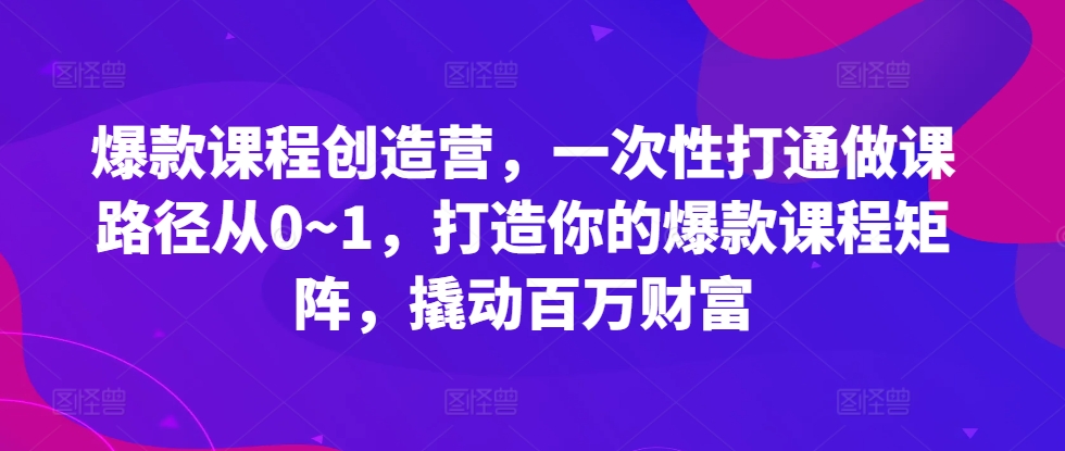 爆款课程创造营，​一次性打通做课路径从0~1，打造你的爆款课程矩阵，撬动百万财富-谷进海小站