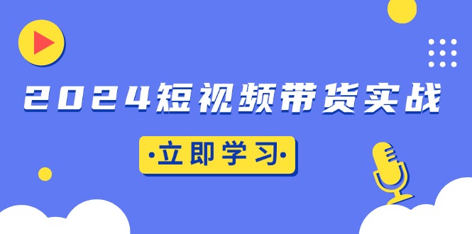 2024短视频带货实战：底层逻辑+实操技巧，橱窗引流、直播带货-谷进海小站
