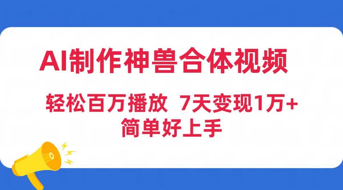 (9600期)AI制作神兽合体视频，轻松百万播放，七天变现1万+简单好上手(工具+素材)-谷进海小站