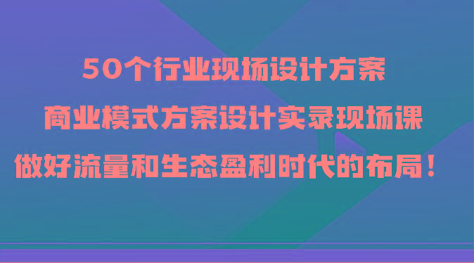 50个行业现场设计方案，商业模式方案设计实录现场课，做好流量和生态盈利时代的布局！-谷进海小站