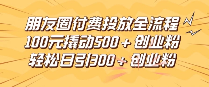 朋友圈高效付费投放全流程，100元撬动500+创业粉，日引流300加精准创业粉【揭秘】-谷进海小站