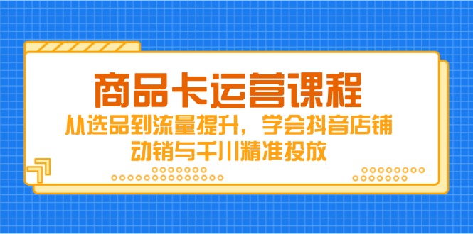 商品卡运营课程，从选品到流量提升，学会抖音店铺动销与千川精准投放-谷进海小站