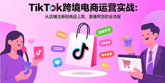 TikTok跨境电商运营实战：从店铺注册到商品上架、直播带货的全流程-谷进海小站