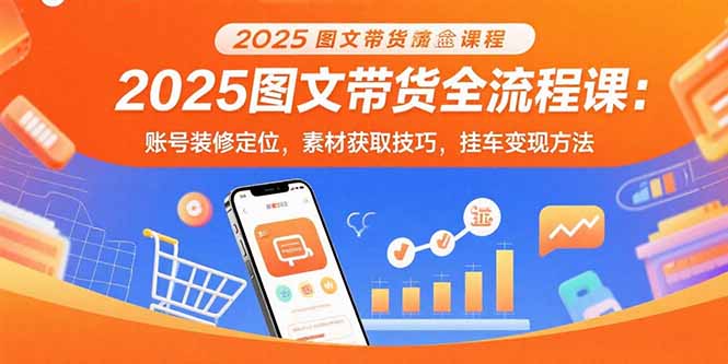 2025图文带货全流程课：账号装修定位，素材获取技巧，挂车变现方法-谷进海小站