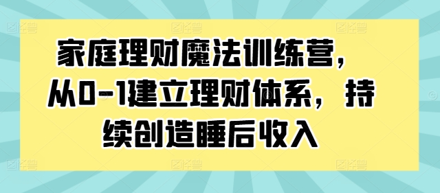 家庭理财魔法训练营，从0-1建立理财体系，持续创造睡后收入-谷进海小站